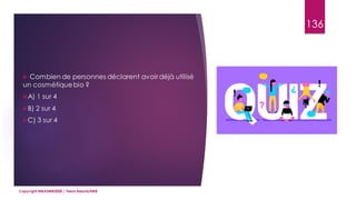 136
 Combien de personnes déclarent avoir déjà utilisé
un cosmétiquebio ?
A) 1 sur 4
B) 2 sur 4
C) 3 sur 4
Copyright MBADMB2020 / Team BeautyDMB
 