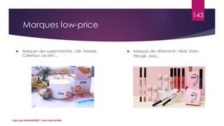 Marques low-price
 Marques des supermarchés : Lidl, Franprix,
Carrefour, Leclerc...
Copyright MBADMB2020 / Team BeautyDMB
143
 Marques de vêtements : H&M, Etam,
Primark, Asos...
 