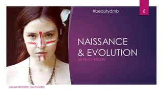 NAISSANCE
& EVOLUTION
UN PEU D’HISTOIRE
6
Copyright MBADMB2020 / Team BeautyDMB
#beautydmb
 