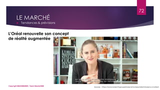 LE MARCHÉ
 Tendances & prévisions
Sources : https://www.loreal.fr/groupe/loreal-et-la-beautytech/loreal-a-vivatech
L’Oréal renouvelle son concept
de réalité augmentée
72
Copyright MBADMB2020 / Team BeautyDMB
 