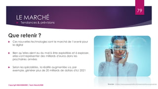 LE MARCHÉ
 Tendances & prévisions
Sources : https://www.powertrafic.fr/loreal-realite-augmente/
Que retenir ?
 Ces nouvelles technologies sont le marché de l’avenir pour
le digital
 Bien qu’elles aient eu du mal à être exploitées et à exploser,
elles vont représenter des milliards d’euros dans les
prochaines années
 Selon les spécialistes, la réalité augmentée va, par
exemple, générer plus de 20 milliards de dollars d’ici 2021
79
Copyright MBADMB2020 / Team BeautyDMB
 