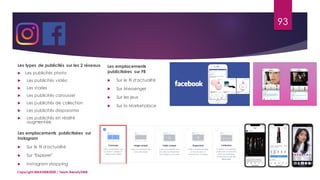Copyright MBADMB2020 / Team BeautyDMB
93
Les types de publicités sur les 2 réseaux
 Les publicités photo
 Les publicités vidéo
 Les stories
 Les publicités caroussel
 Les publicités de collection
 Les publicités diaporama
 Les publicités en réalité
augmentée
Les emplacements publicitaires sur
Instagram
 Sur le fil d'actualité
 Sur "Explorer"
 Instagram shopping
Les emplacements
publicitaires sur FB
 Sur le fil d'actualité
 Sur Messenger
 Sur les jeux
 Sur la Marketplace
 