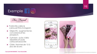 98
Copyright MBADMB2020 / Team BeautyDMB
Exemple
 Publicités vidéo &
carrousel FB & Instagram
 Objectifs : augmenter les
conversions et les
prospects
 2 phases : pubs vidéo
séparées et pubs
carrousel associée
 Cible : femmes de 15 à
plus de 65 ans
https://www.facebook.com/business/a/too-faced-on-instagram
 