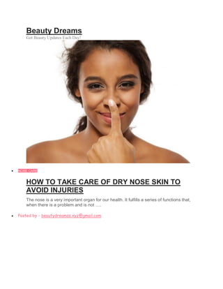 Beauty Dreams
Get Beauty Updates Each Day!
 NOSE CARE
HOW TO TAKE CARE OF DRY NOSE SKIN TO
AVOID INJURIES
The nose is a very important organ for our health. It fulfills a series of functions that,
when there is a problem and is not ….
 Posted by - beautydreamss.xyz@gmail.com
 