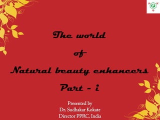 Presented by
Dr. Sudhakar Kokate
Director PPRC, India
The world
of
Natural beauty enhancers
Part - i
 