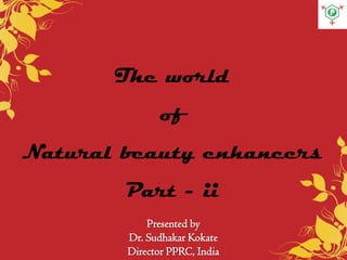 Presented by
Dr. Sudhakar Kokate
Director PPRC, India
The world
of
Natural beauty enhancers
Part - ii
 