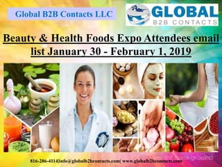 Global B2B Contacts LLC
816-286-4114|info@globalb2bcontacts.com| www.globalb2bcontacts.com
Beauty & Health Foods Expo Attendees email
list January 30 - February 1, 2019
 