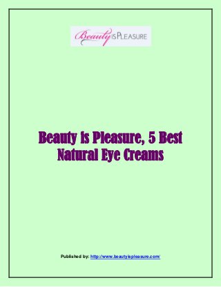 Beauty is Pleasure, 5 Best
Natural Eye Creams
Published by: http://www.beautyispleasure.com/
 