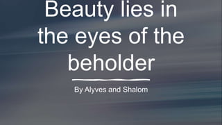 Beauty lies in
the eyes of the
beholder
By Alyves and Shalom
 