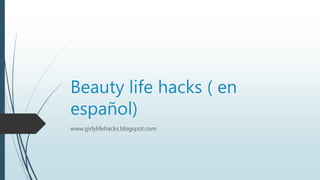 Beauty life hacks ( en
español)
www.girlylifehacks.blogspot.com
 