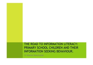 THE ROAD TO INFORMATION LITERACY:
PRIMARY SCHOOL CHILDREN AND THEIR
INFORMATION SEEKING BEHAVIOUR.
 