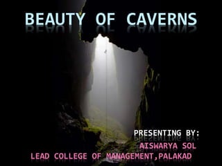 BEAUTY OF CAVERNS
PRESENTING BY:
AISWARYA SOL
LEAD COLLEGE OF MANAGEMENT,PALAKAD
 