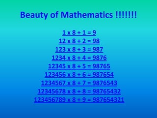 Beauty of Mathematics !!!!!!!  1 x 8 + 1 = 9 12 x 8 + 2 = 98 123 x 8 + 3 = 987 1234 x 8 + 4 = 9876 12345 x 8 + 5 = 98765 123456 x 8 + 6 = 987654 1234567 x 8 + 7 = 9876543 12345678 x 8 + 8 = 98765432 123456789 x 8 + 9 = 987654321 