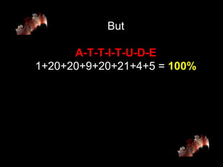 But A-T-T-I-T-U-D-E 1+20+20+9+20+21+4+5 =  100% 