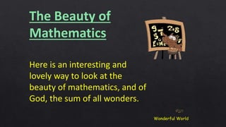 Here is an interesting and
lovely way to look at the
beauty of mathematics, and of
God, the sum of all wonders.
The Beauty of
Mathematics
Wonderful World
 