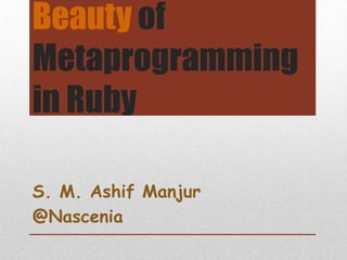 Beauty of
Metaprogramming
in Ruby

S. M. Ashif Manjur
@Nascenia
 