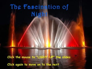 The Fascination of
Night
Click the mouse to “LIGHT-UP” the slides
Click again to move on to the next
 