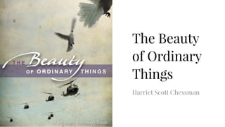 The Beauty
of Ordinary
Things
Harriet Scott Chessman
bit.ly/beauty-ordinary-things
 