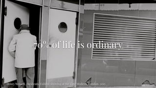 70% of life is ordinary
Henry Wessell, Incidents. Exhibit showing at the Tate Modern, London, 2015
 