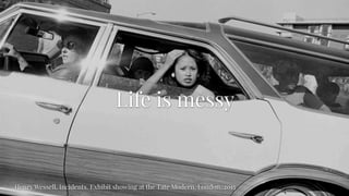 Life is messy
Henry Wessell, Incidents. Exhibit showing at the Tate Modern, London, 2015
 