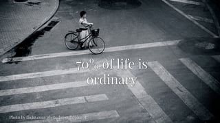 Photo by ﬂickr.com/photo/bryonlippincott
70% of life is
ordinary
 