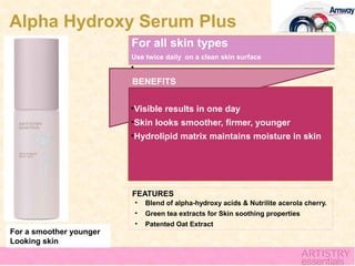 Alpha Hydroxy Serum Plus
                         For all skin types
                         Use twice daily on a clean skin surface
                         •
                         BENEFITS


                         •Visible results in one day
                         •Skin looks smoother, firmer, younger
                         •Hydrolipid matrix maintains moisture in skin




                         FEATURES
                             •   Blend of alpha-hydroxy acids & Nutrilite acerola cherry.
                             •   Green tea extracts for Skin soothing properties
                             •   Patented Oat Extract
For a smoother younger
Looking skin
 