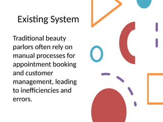Existing System
Traditional beauty
parlors often rely on
manual processes for
appointment booking
and customer
management, leading
to inefficiencies and
errors.
 