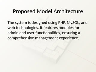 Proposed Model Architecture
The system is designed using PHP, MySQL, and
web technologies. It features modules for
admin and user functionalities, ensuring a
comprehensive management experience.
 