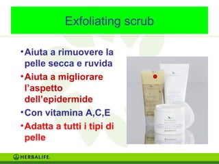 Exfoliating scrub 
•Aiuta a rimuovere la 
pelle secca e ruvida 
•Aiuta a migliorare 
l’aspetto 
dell’epidermide 
•Con vitamina A,C,E 
•Adatta a tutti i tipi di 
pelle 
 