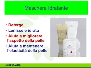Maschera Idratante 
• Deterge 
• Lenisce e idrata 
• Aiuta a migliorare 
l’aspetto della pelle 
• Aiuta a mantenere 
l’elasticità della pelle 
 