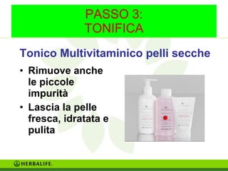PASSO 3: 
TONIFICA 
Tonico Multivitaminico pelli secche 
• Rimuove anche 
le piccole 
impurità 
• Lascia la pelle 
fresca, idratata e 
pulita 
 