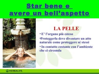 Star bene e 
avere un bell’aspetto 
LA PELLE 
• E’ l’organo più esteso 
•Proteggerla deve diventare un atto 
naturale come proteggere sé stessi 
• In contatto costante con l’ambiente 
che ci circonda 
 