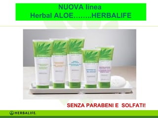 NUOVA linea 
Herbal ALOE……..HERBALIFE 
SENZA PARABENI E SOLFATI! 
 