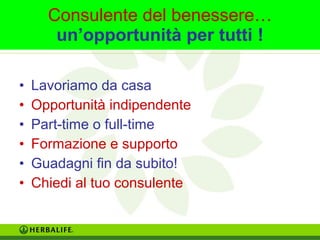 Consulente del benessere… 
un’opportunità per tutti ! 
• Lavoriamo da casa 
• Opportunità indipendente 
• Part-time o full-time 
• Formazione e supporto 
• Guadagni fin da subito! 
• Chiedi al tuo consulente 
