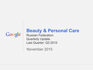Google Confidential and Proprietary 1Google Confidential and Proprietary 1
Beauty & Personal Care
Russian Federation
Quarterly Update
Last Quarter: Q3 2015
November 2015
 