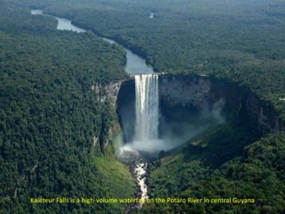 Kaieteur Falls is a high-volume waterfall on the Potaro River in central Guyana
 