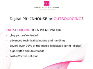 Pitch Smarter! Strategic Aspects of Digital PR
INNOCOS Nice 5th, 2013
Gabriele Fuchs, webportalis
OUTSOURCING TO A PR NETWORK
• „big picture“-oriented
• advanced technical solutions and handling
• covers over 90% of the media landscape (print+digital)
• high traffic and downloads
• cost-effective solution
Digital PR: INHOUSE or OUTSOURCING?
 
