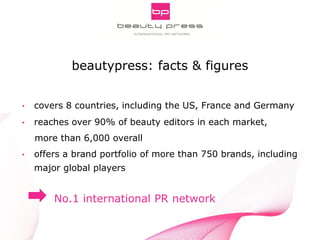 Pitch Smarter! Strategic Aspects of Digital PR
INNOCOS Nice 5th, 2013
Gabriele Fuchs, webportalis
• covers 8 countries, including the US, France and Germany
• reaches over 90% of beauty editors in each market,
more than 6,000 overall
• offers a brand portfolio of more than 750 brands, including
major global players
No.1 international PR network
beautypress: facts & figures
 