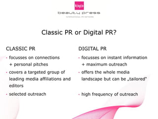 Pitch Smarter! Strategic Aspects of Digital PR
INNOCOS Nice 5th, 2013
Gabriele Fuchs, webportalis
CLASSIC PR
• focusses on connections
+ personal pitches
• covers a targeted group of
leading media affiliations and
editors
• selected outreach
DIGITAL PR
• focusses on instant information
+ maximum outreach
• offers the whole media
landscape but can be „tailored“
• high frequency of outreach
Classic PR or Digital PR?
 