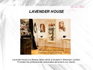 LAVENDER HOUSE




                         Here you will get finest beauty 
                         treatments for your full body

Lavender house is a Beauty Salon which is located in Wrexham, London.
    Provides the professionally personalise services to our clients.
 
