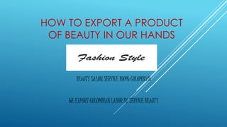 HOW TO EXPORT A PRODUCT
OF BEAUTY IN OUR HANDS
BEAUTY SALON SERVICE 100% COLOMBIAN
WE EXPORT COLOMBIAN LABOR BY SERVICE BEAUTY
 