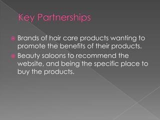  Brands of hair care products wanting to
  promote the benefits of their products.
 Beauty saloons to recommend the
  website, and being the specific place to
  buy the products.
 