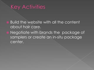  Build the website with all the content
  about hair care.
 Negotiate with brands the package of
  samplers or create an in-situ package
  center.
 