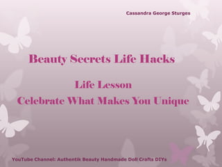 Beauty Secrets Life Hacks
Life Lesson
Celebrate What Makes You Unique
YouTube Channel: Authentik Beauty Handmade Doll Crafts DIYs
Cassandra George Sturges
 