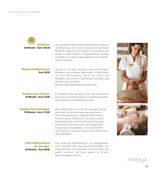 NEUE
               Infiniblanc    Die neue Maria Galland Gesichtsbehandlung wurde für
   60 Minuten - Euro 100,00   die Bedürfnisse reifer Haut entwickelt. Hochwirksame
                              Wirkstoffe reduzieren die Produktion von Melanin und
                              erhellen sichtbar Pigment- und Altersflecken. Die Haut
                              wird dadurch ein gleichmäßig aufgehellter und strahlen-
                              der Teint verliehen.



 Masque modelant yeux         Speziell für die zarte Hautpartie rund um die Augen.
                Euro 20,00    Belebende und kühlende Algenmaske in Kombination
                              mit einer Retinolampulle. Spuren von Stress und
                              Müdigkeit entschwinden, Schwellungen und Augenringe
                              werden deutlich gemildert.
                              Mit jeder Gesichtsbehandlung kombinierbar.



  Masque patch lift yeux      Erfrischende Pads, getränkt in eine sehr konzentrierte
    25 Minuten - Euro 45,00   Lösung aus wertvollen Extrakten der Apfelstammzellen:
                              der Schlüssel für unmittelbare Resultate.



Système dermatologique        Maria Galland hat ein von der Dermatologie inspirier-
   75 Minuten - Euro 115,00   tes System für die Hautregeneration geschaffen.
                              Diese Behandlung kann vielfältige Ziele erreichen:
                              Verfeinerung der Hautkonturen, Verminderung von
                              Pigmentanomalien, Normalisierung unreiner Haut,
                              Linderung von Hautirritationen, Anti-Aging-Effekt,
                              Festigung des Hautgewebes... Die Haut bekommt
                              genau das, was sie gerade braucht. Das Geheimnis ist
                              die Individualität!



    Gesichtsbehandlung        Eine spezifische Behandlung für ein ausgeglichenes,
           für Teenager       reines Hautbild ohne Anti-Aging-Notwendigkeit. Die
    60 Minuten - Euro 80,00   junge Haut wird von Unreinheiten befreit und die Poren
                              werden verfeinert. Der Teint gewinnt an Frische,
                              Geschmeidigkeit und Glanz.



                                                                                        09
 
