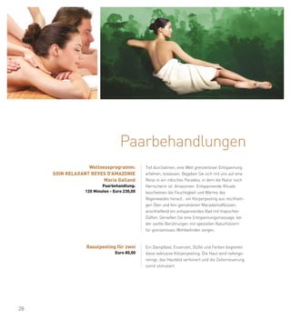 Paarbehandlungen
                  Wellnessprogramm:          Tief durchatmen, eine Welt grenzenloser Entspannung
     SOIN RELAXANT REVES D’AMAZONIE          erfahren, loslassen. Begeben Sie sich mit uns auf eine
                        Maria Galland        Reise in ein irdisches Paradies, in dem die Natur noch
                         Paarbehandlung:     Herrscherin ist: Amazonien. Entspannende Rituale
                 120 Minuten - Euro 230,00   beschwören die Feuchtigkeit und Wärme des
                                             Regenwaldes herauf... ein Körperpeeling aus reichhalti-
                                             gen Ölen und fein gemahlenen MacadamiaNüssen,
                                             anschließend ein entspannendes Bad mit tropischen
                                             Düften. Genießen Sie eine Entspannungsmassage, bei
                                             der sanfte Berührungen mit speziellen Naturhölzern
                                             für grenzenloses Wohlbefinden sorgen.



                  Rasulpeeling für zwei      Ein Dampfbad, Essenzen, Düfte und Farben begleiten
                               Euro 80,00    diese exklusive Körperpeeling. Die Haut wird tiefenge-
                                             reinigt, das Hautbild verfeinert und die Zellerneuerung
                                             somit stimuliert.




28
 