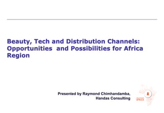 Beauty, Tech and Distribution Channels:
Opportunities and Possibilities for Africa
Region
Presented by Raymond Chimhandamba,
Handas Consulting
 