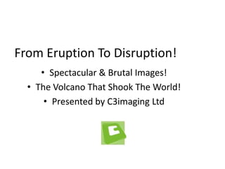 From Eruption To Disruption! Spectacular & Brutal Images! The Volcano That Shook The World! Presented by C3imaging Ltd 