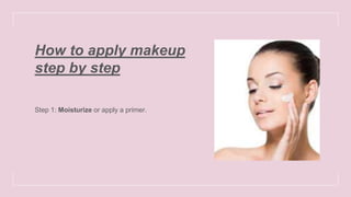 How to apply makeup
step by step
Step 1: Moisturize or apply a primer.
 