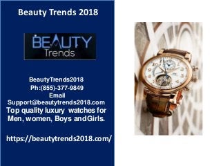 Beauty Trends 2018
Top quality luxury watches for
Men, women, Boys andGirls.
https://beautytrends2018.com/
BeautyTrends2018
Ph:(855)-377-9849
Email
Support@beautytrends2018.com
 